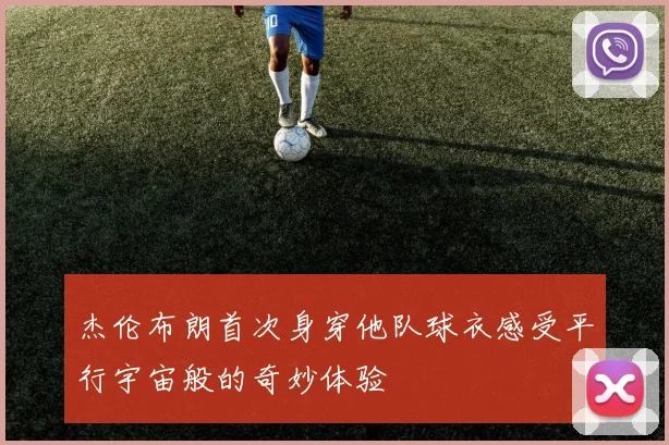 杰伦布朗首次身穿他队球衣感受平行宇宙般的奇妙体验