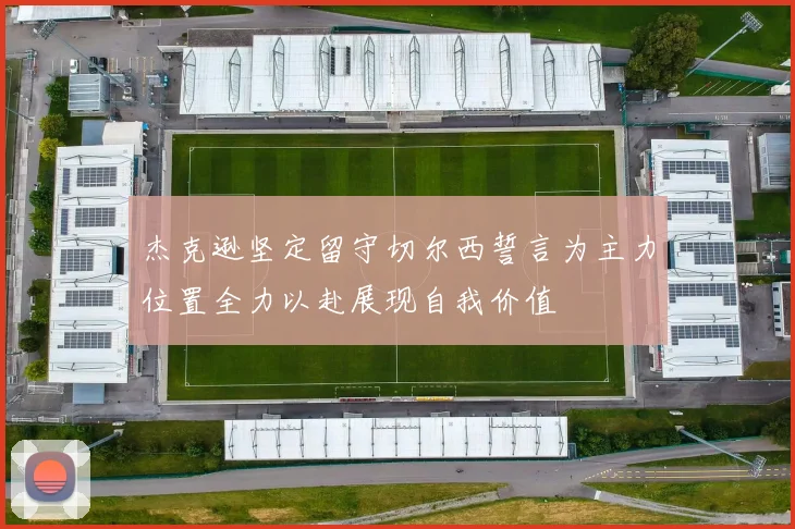 杰克逊坚定留守切尔西誓言为主力位置全力以赴展现自我价值